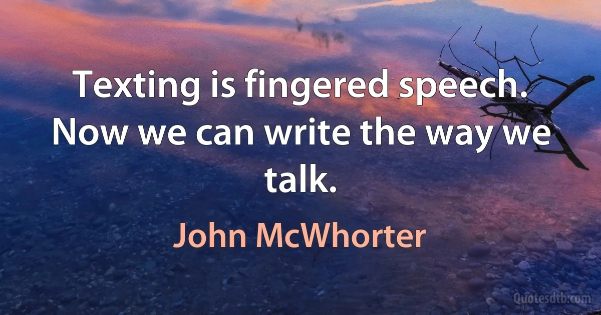 Texting is fingered speech. Now we can write the way we talk. (John McWhorter)