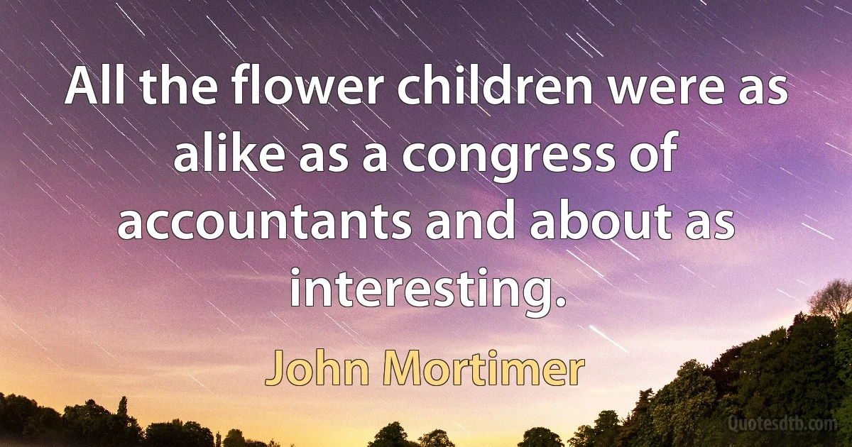 All the flower children were as alike as a congress of accountants and about as interesting. (John Mortimer)