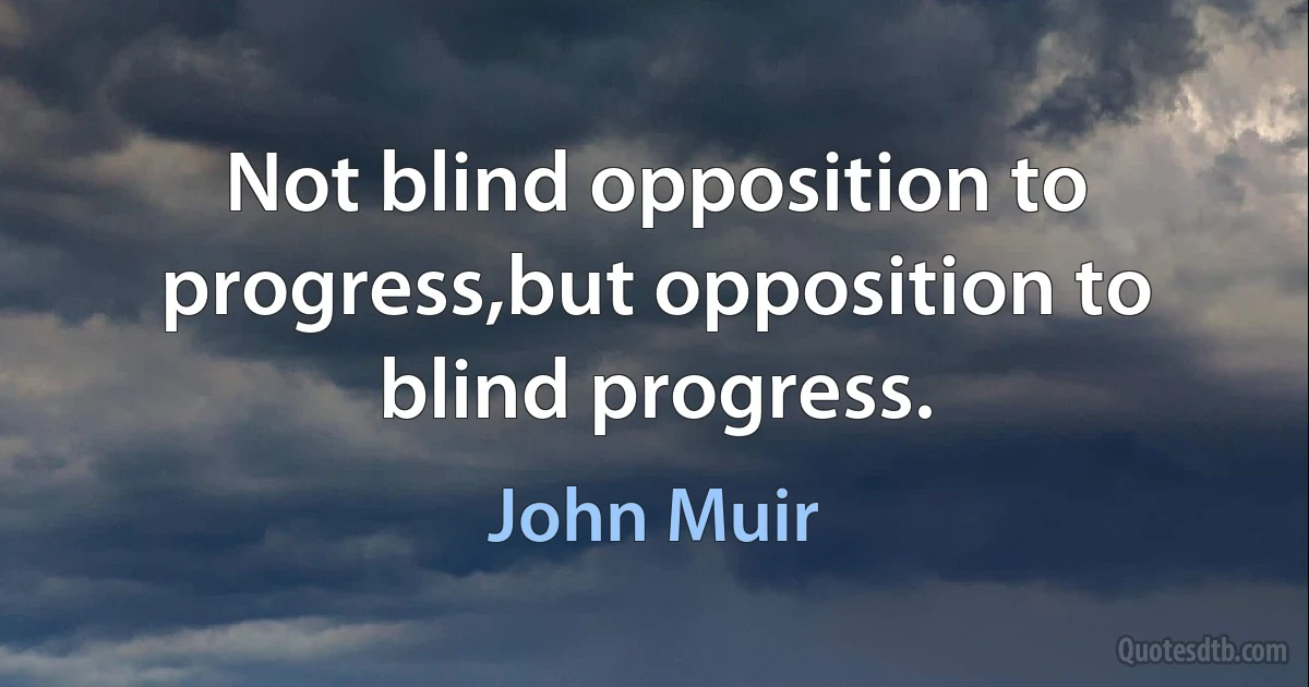 Not blind opposition to progress,but opposition to blind progress. (John Muir)