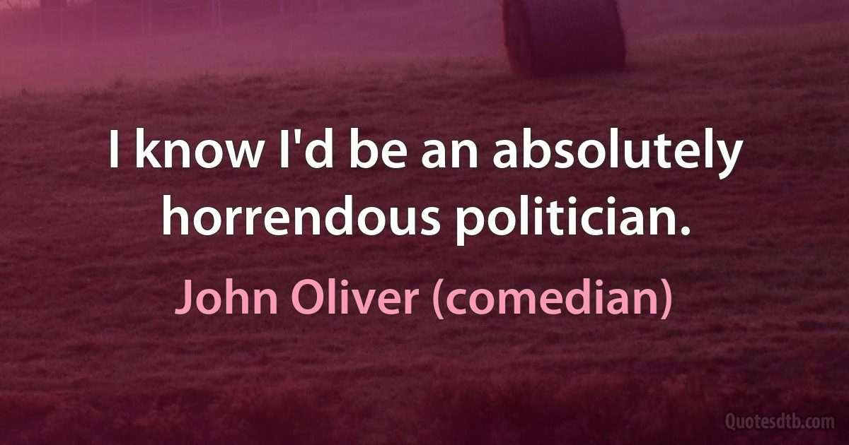 I know I'd be an absolutely horrendous politician. (John Oliver (comedian))