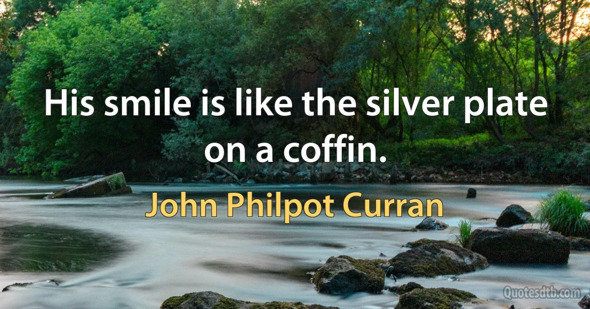 His smile is like the silver plate on a coffin. (John Philpot Curran)