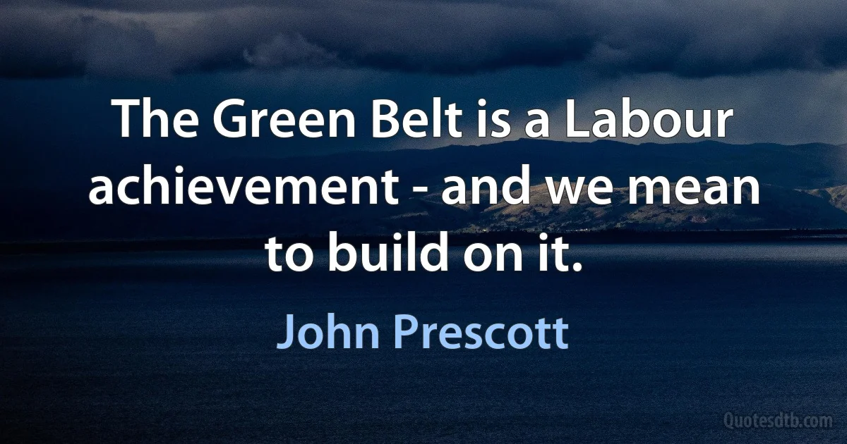 The Green Belt is a Labour achievement - and we mean to build on it. (John Prescott)