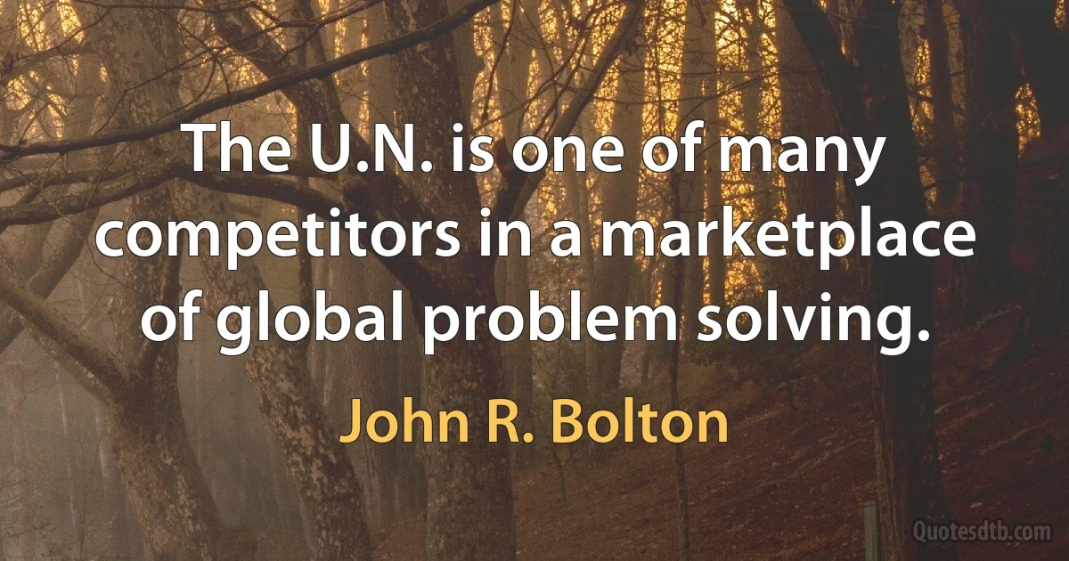 The U.N. is one of many competitors in a marketplace of global problem solving. (John R. Bolton)