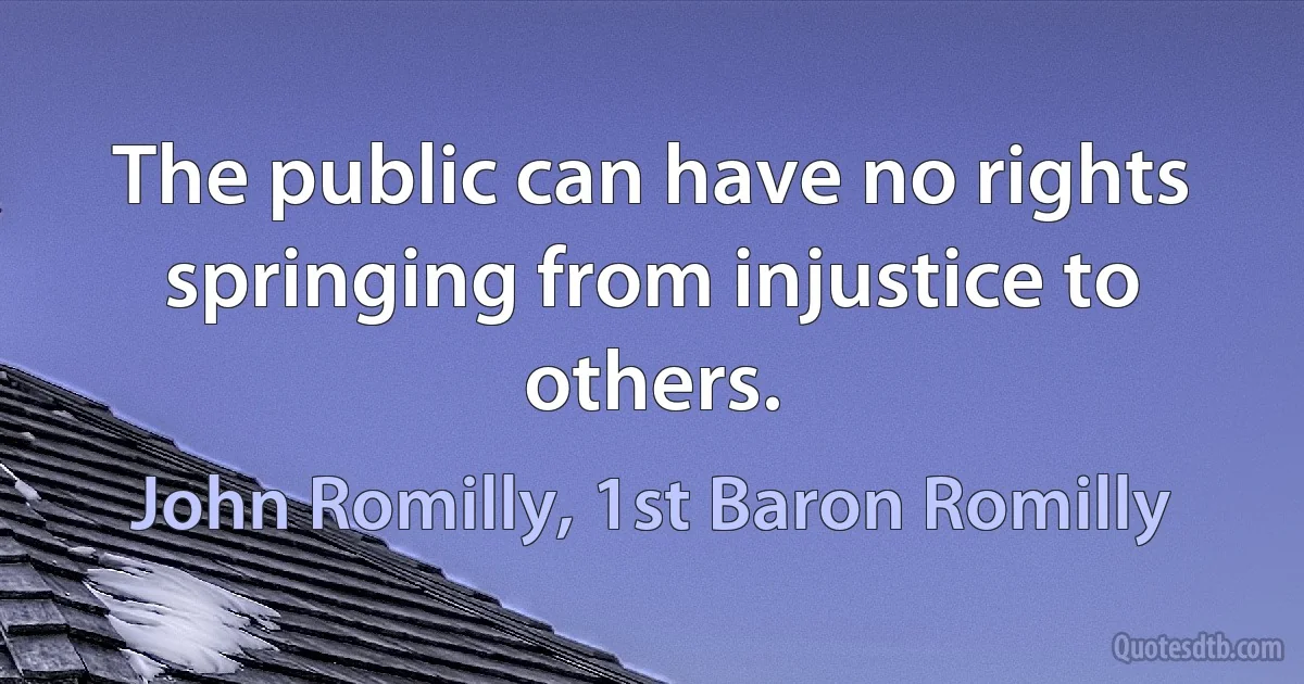 The public can have no rights springing from injustice to others. (John Romilly, 1st Baron Romilly)