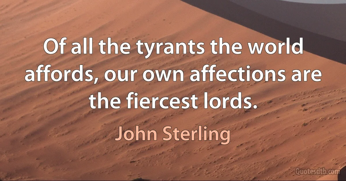 Of all the tyrants the world affords, our own affections are the fiercest lords. (John Sterling)