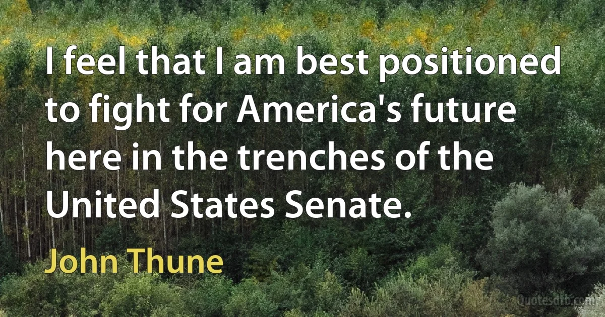 I feel that I am best positioned to fight for America's future here in the trenches of the United States Senate. (John Thune)