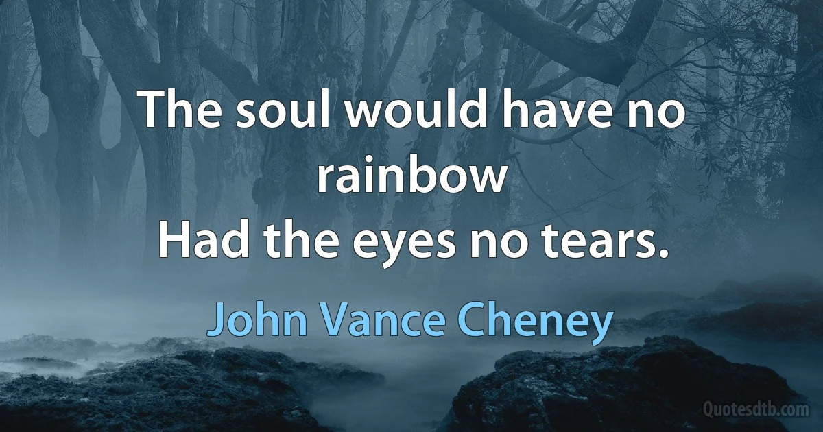 The soul would have no rainbow
Had the eyes no tears. (John Vance Cheney)