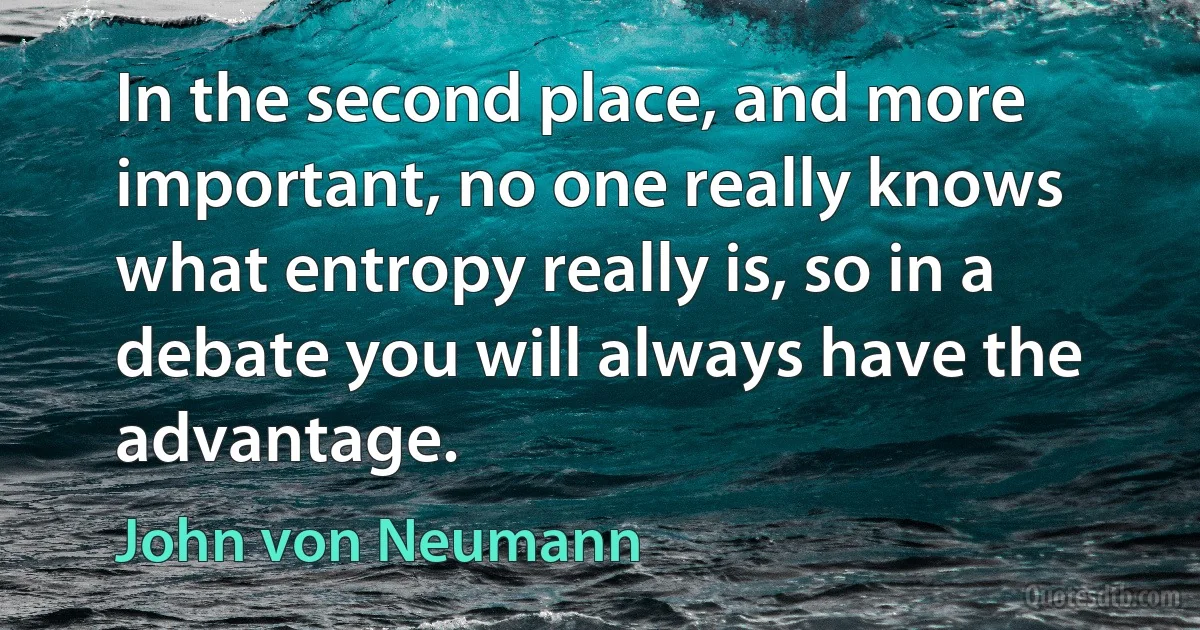 In the second place, and more important, no one really knows what entropy really is, so in a debate you will always have the advantage. (John von Neumann)