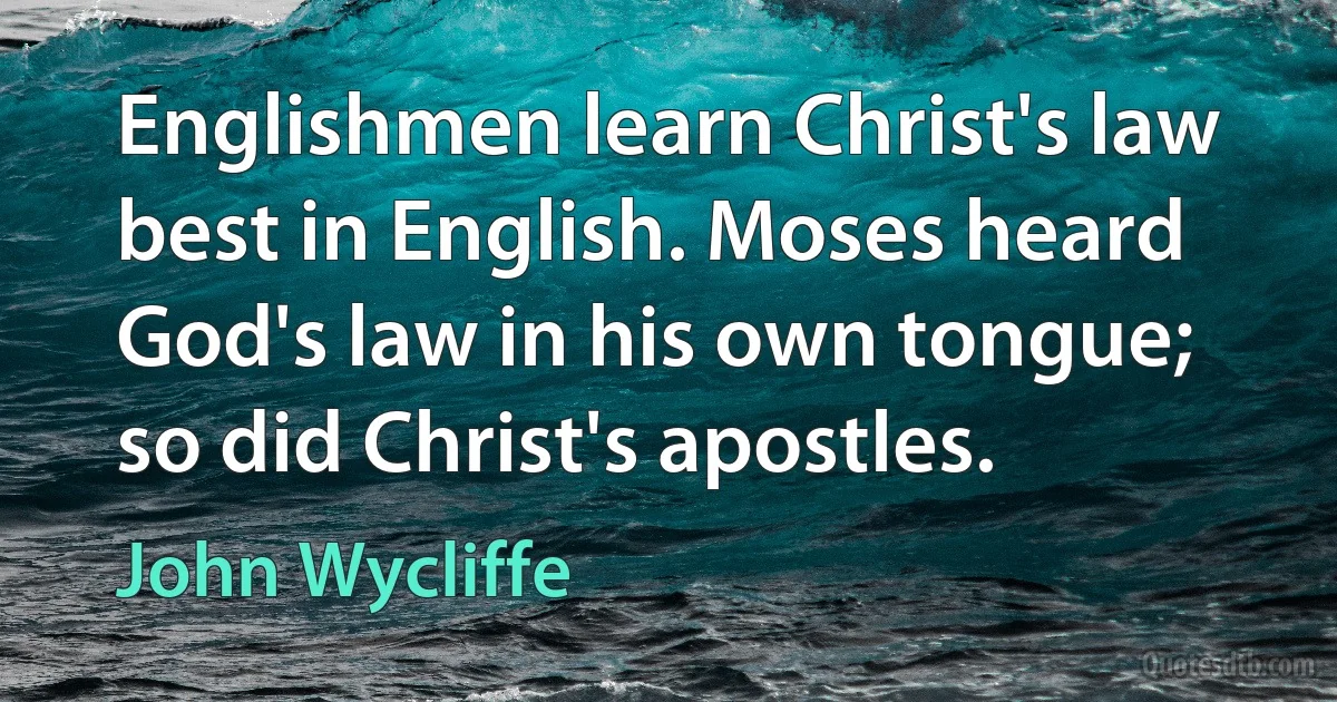 Englishmen learn Christ's law best in English. Moses heard God's law in his own tongue; so did Christ's apostles. (John Wycliffe)