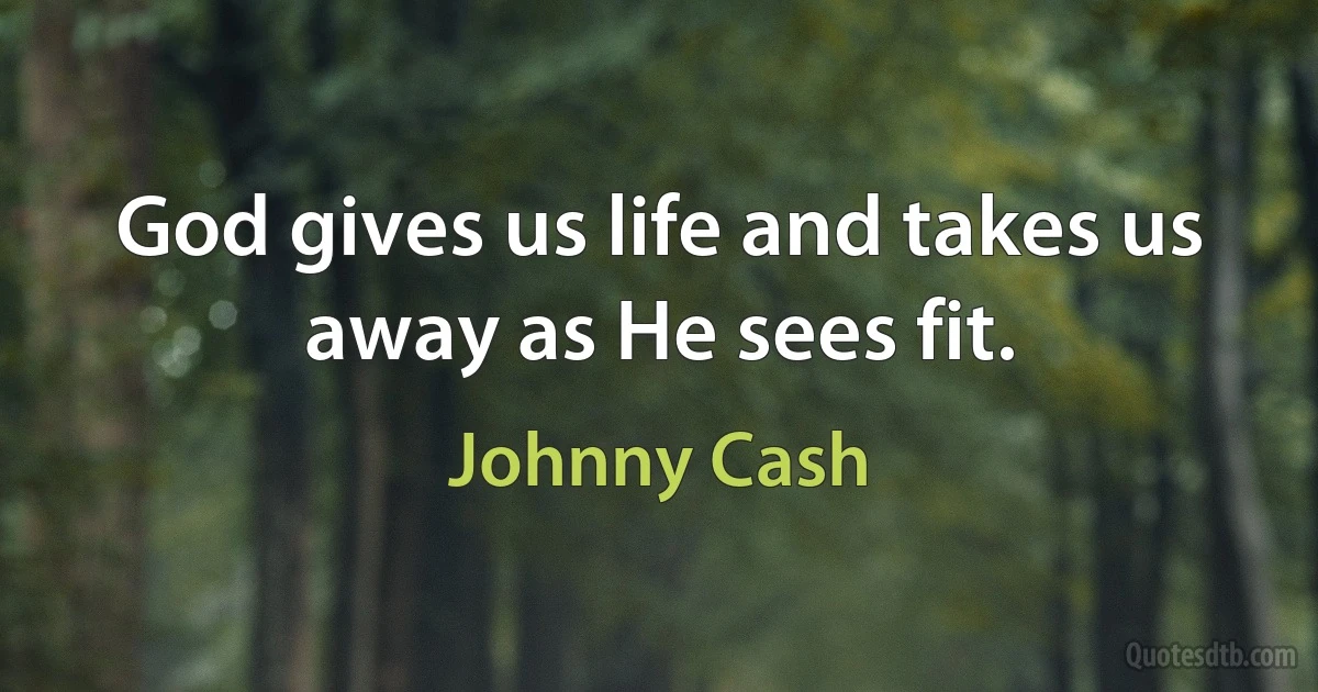 God gives us life and takes us away as He sees fit. (Johnny Cash)