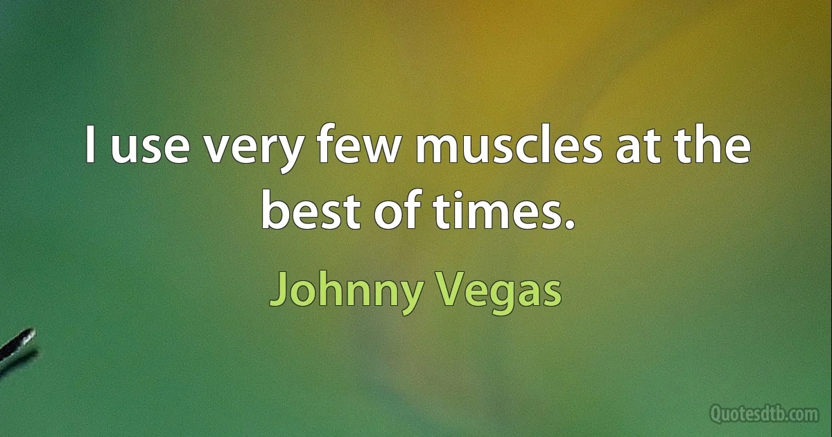 I use very few muscles at the best of times. (Johnny Vegas)