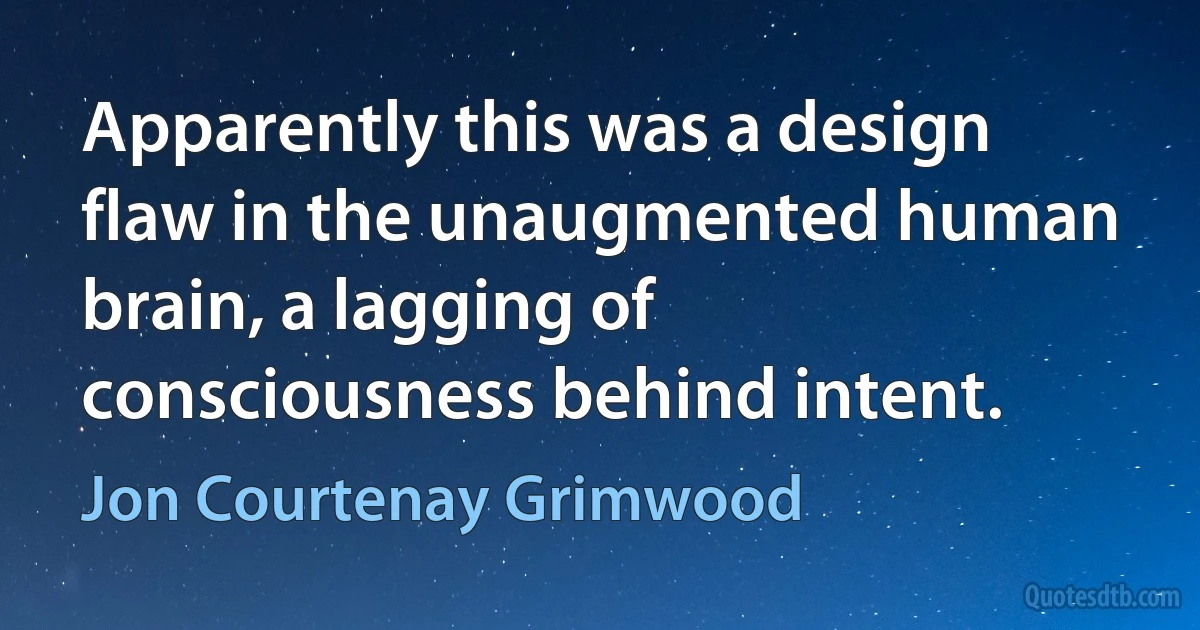 Apparently this was a design flaw in the unaugmented human brain, a lagging of consciousness behind intent. (Jon Courtenay Grimwood)