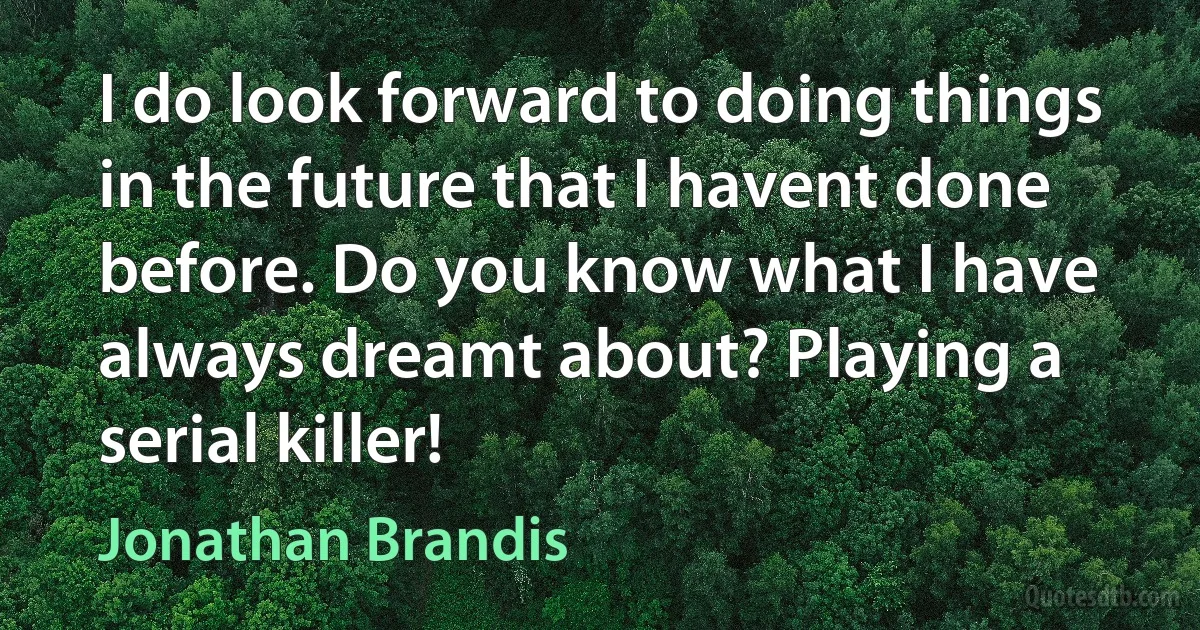 I do look forward to doing things in the future that I havent done before. Do you know what I have always dreamt about? Playing a serial killer! (Jonathan Brandis)