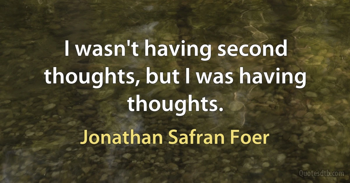 I wasn't having second thoughts, but I was having thoughts. (Jonathan Safran Foer)