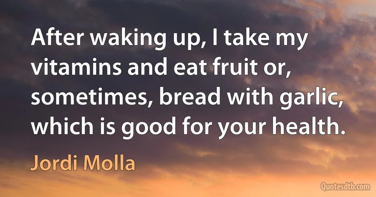 After waking up, I take my vitamins and eat fruit or, sometimes, bread with garlic, which is good for your health. (Jordi Molla)