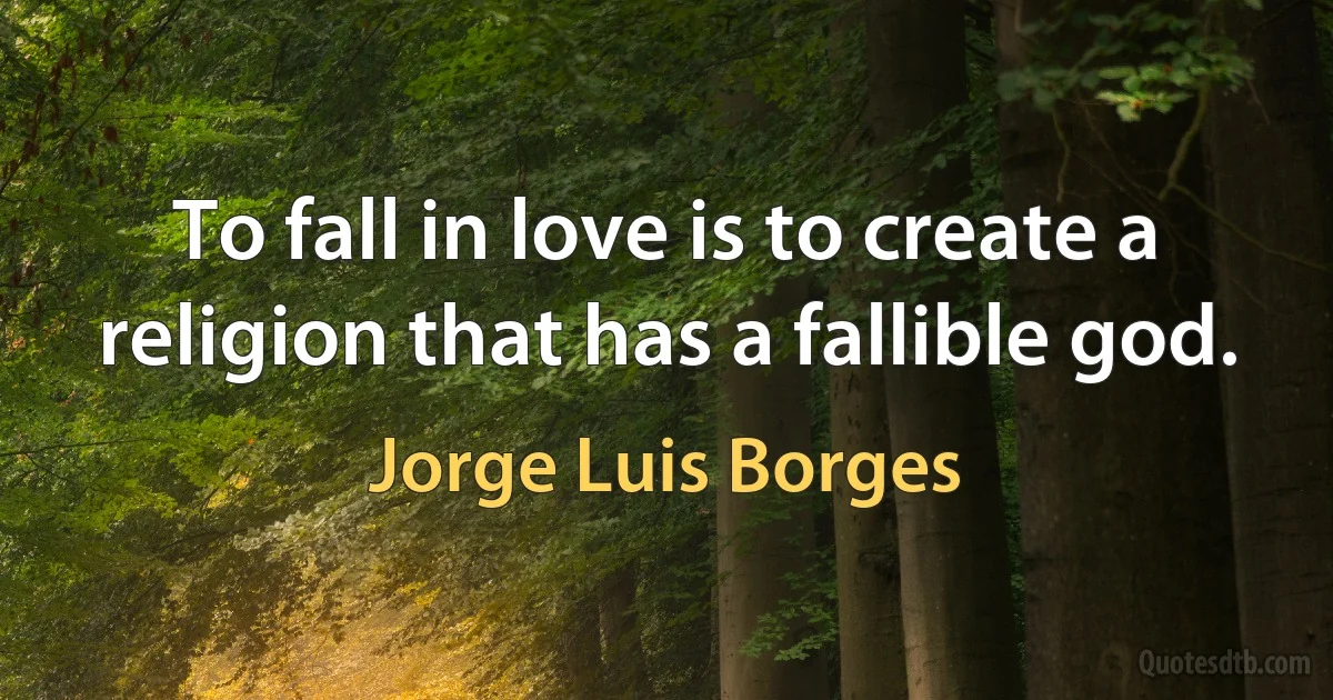 To fall in love is to create a religion that has a fallible god. (Jorge Luis Borges)