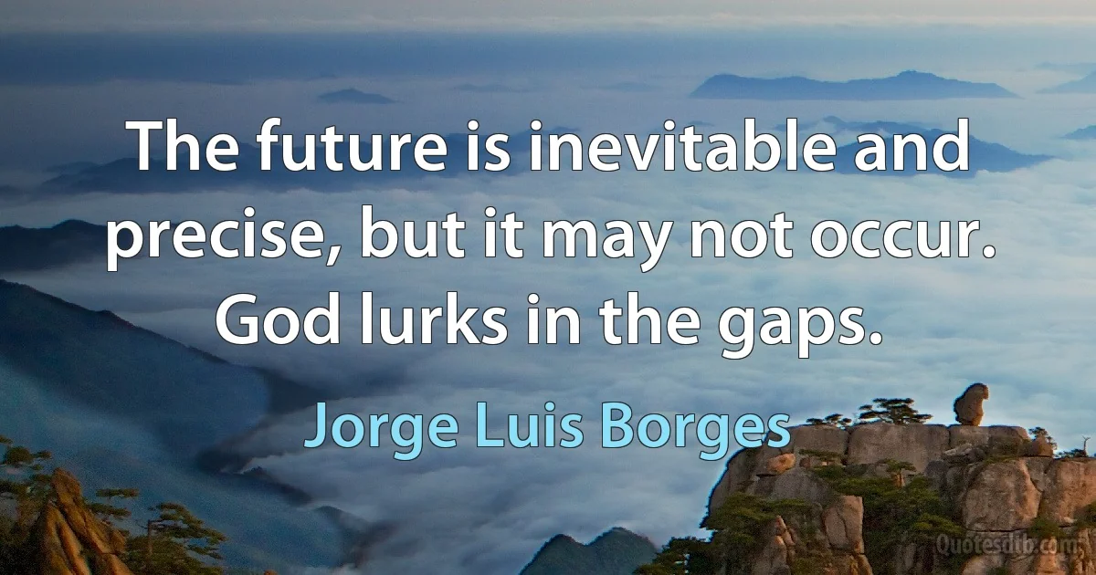 The future is inevitable and precise, but it may not occur. God lurks in the gaps. (Jorge Luis Borges)