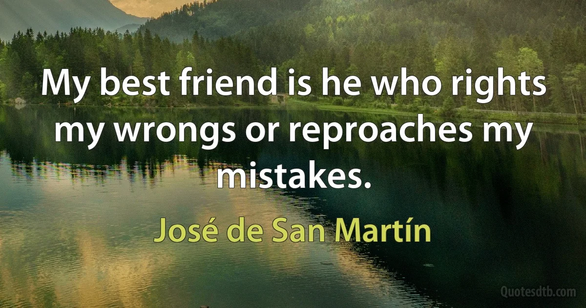 My best friend is he who rights my wrongs or reproaches my mistakes. (José de San Martín)