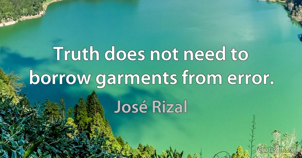 Truth does not need to borrow garments from error. (José Rizal)