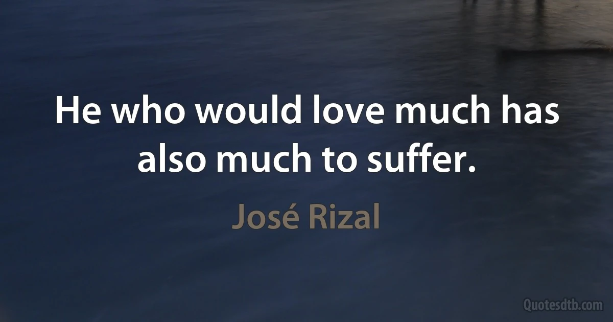 He who would love much has also much to suffer. (José Rizal)