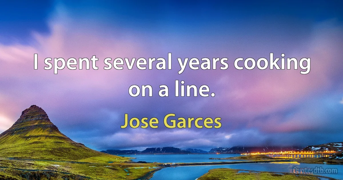 I spent several years cooking on a line. (Jose Garces)