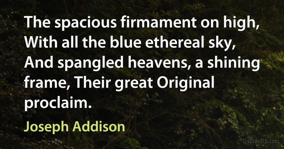 The spacious firmament on high, With all the blue ethereal sky, And spangled heavens, a shining frame, Their great Original proclaim. (Joseph Addison)