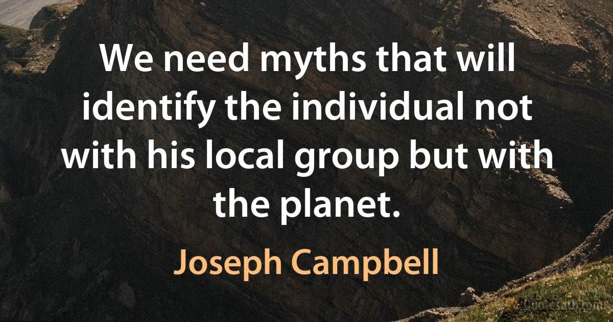 We need myths that will identify the individual not with his local group but with the planet. (Joseph Campbell)