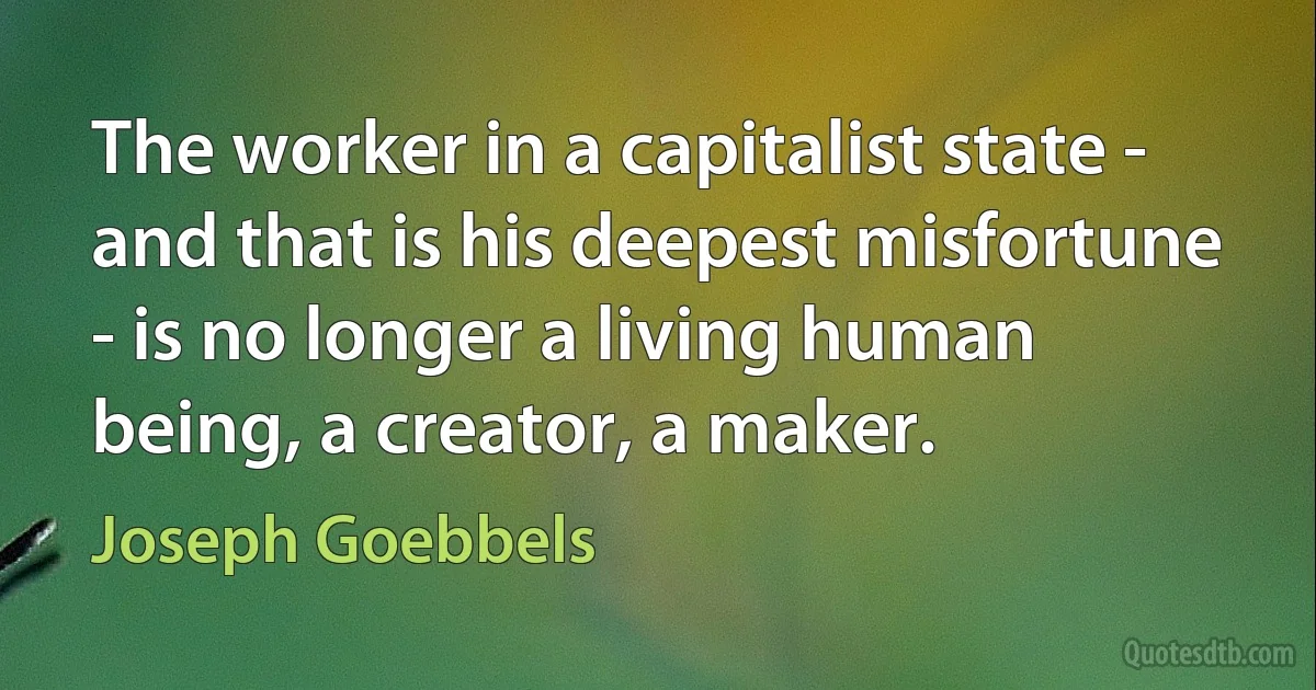 The worker in a capitalist state - and that is his deepest misfortune - is no longer a living human being, a creator, a maker. (Joseph Goebbels)