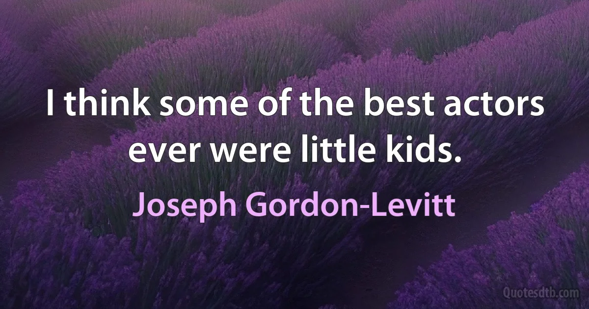 I think some of the best actors ever were little kids. (Joseph Gordon-Levitt)