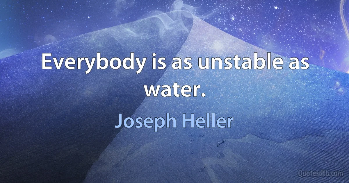 Everybody is as unstable as water. (Joseph Heller)