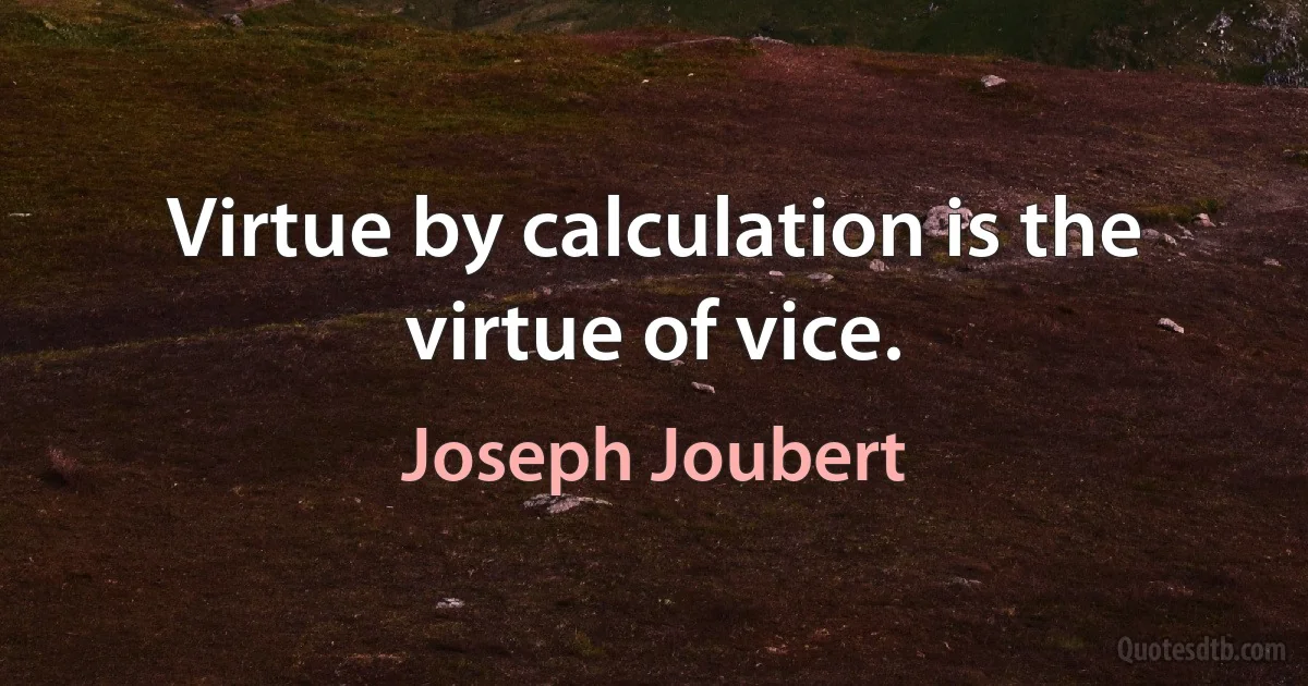 Virtue by calculation is the virtue of vice. (Joseph Joubert)