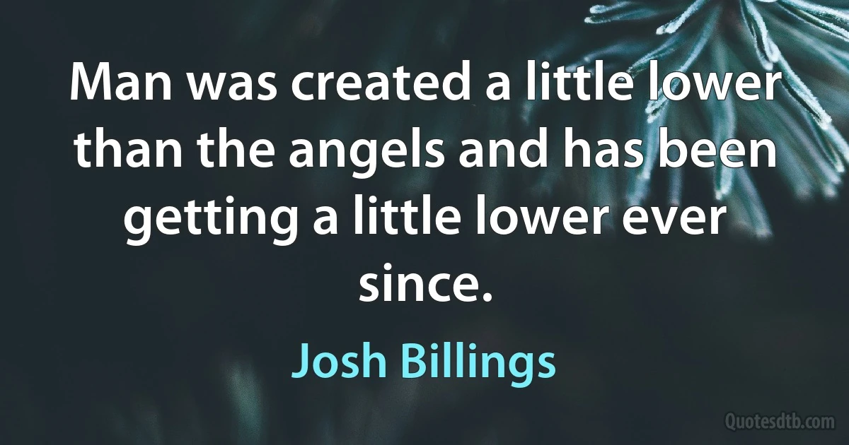 Man was created a little lower than the angels and has been getting a little lower ever since. (Josh Billings)