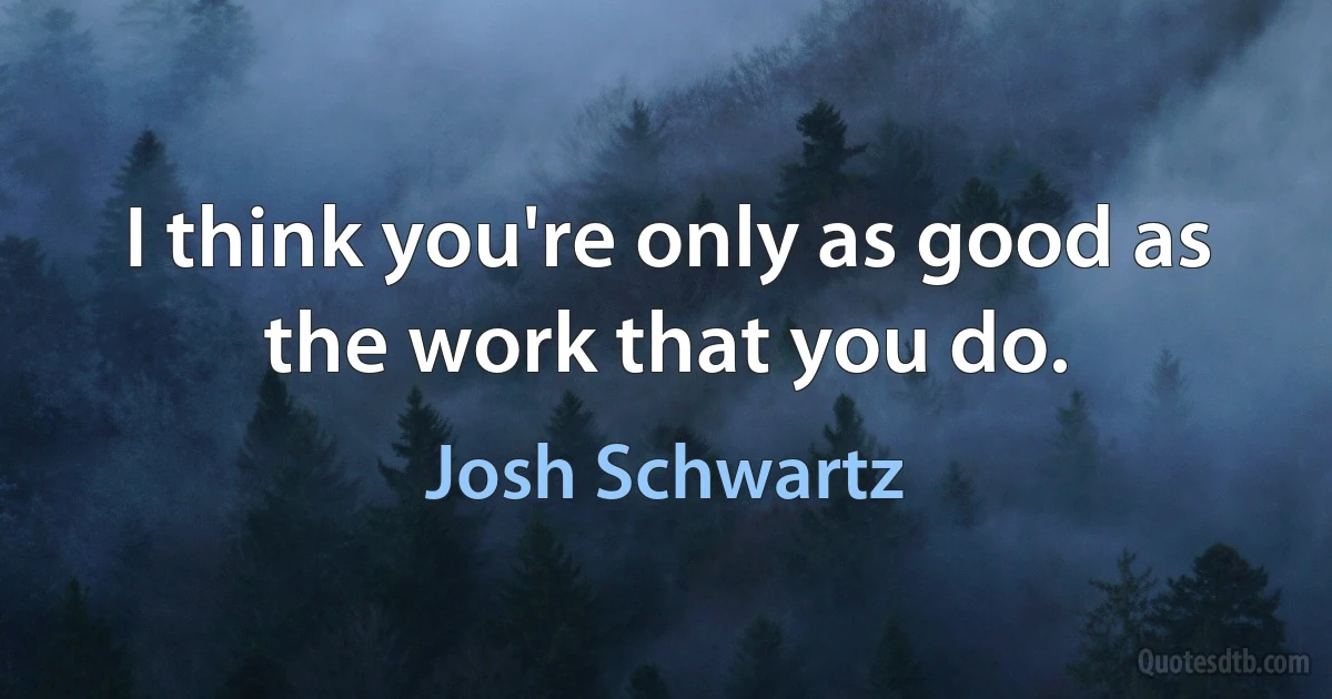 I think you're only as good as the work that you do. (Josh Schwartz)