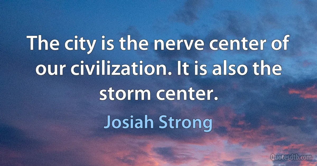 The city is the nerve center of our civilization. It is also the storm center. (Josiah Strong)