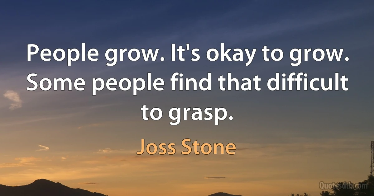 People grow. It's okay to grow. Some people find that difficult to grasp. (Joss Stone)