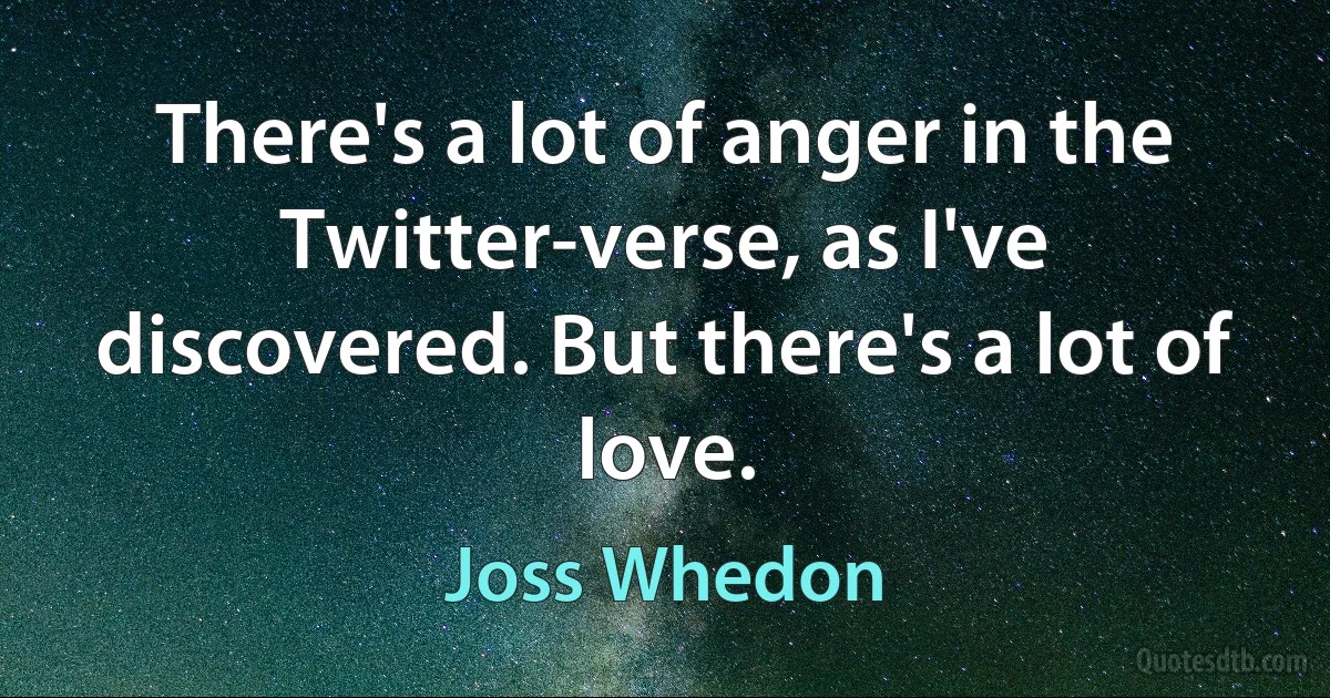 There's a lot of anger in the Twitter-verse, as I've discovered. But there's a lot of love. (Joss Whedon)