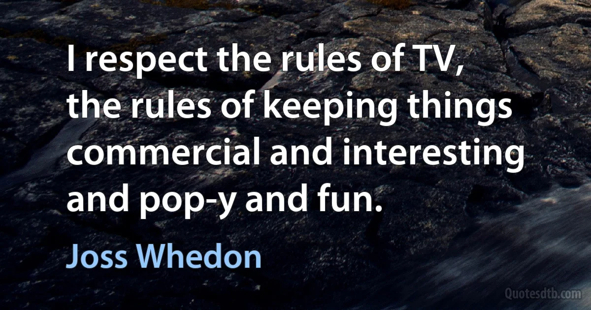 I respect the rules of TV, the rules of keeping things commercial and interesting and pop-y and fun. (Joss Whedon)