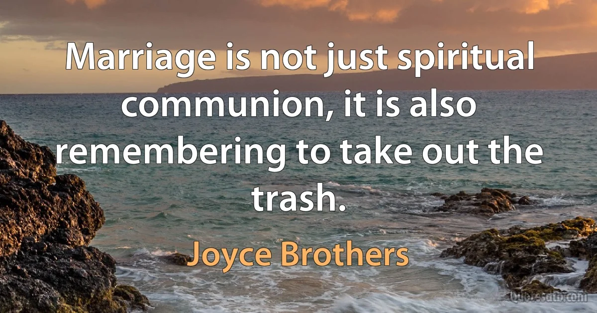 Marriage is not just spiritual communion, it is also remembering to take out the trash. (Joyce Brothers)