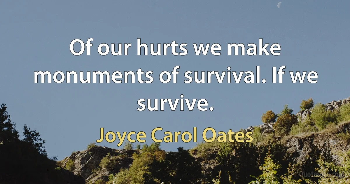 Of our hurts we make monuments of survival. If we survive. (Joyce Carol Oates)