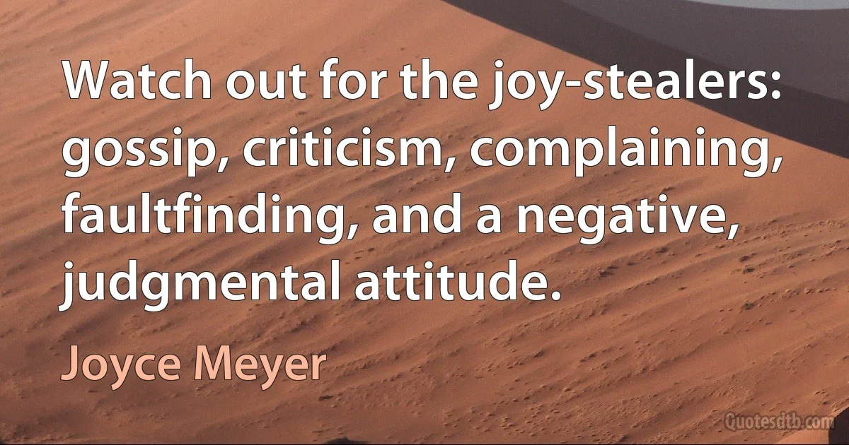 Watch out for the joy-stealers: gossip, criticism, complaining, faultfinding, and a negative, judgmental attitude. (Joyce Meyer)