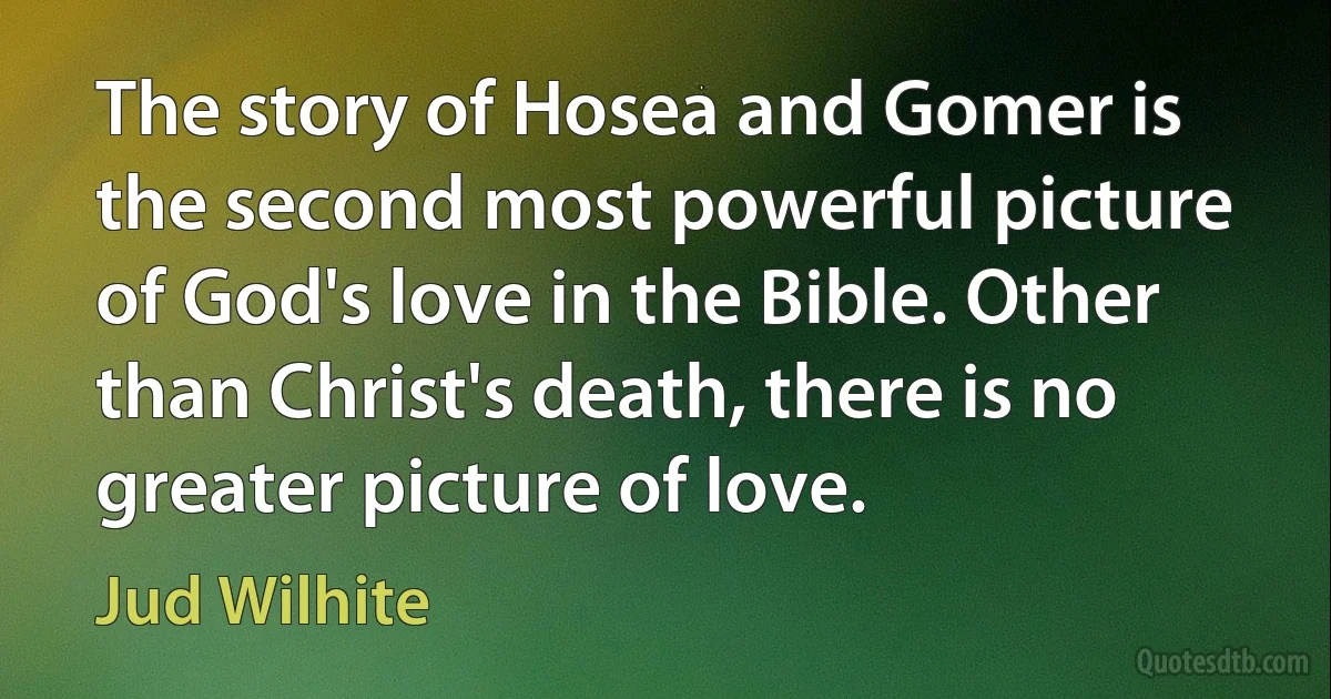 The story of Hosea and Gomer is the second most powerful picture of God's love in the Bible. Other than Christ's death, there is no greater picture of love. (Jud Wilhite)