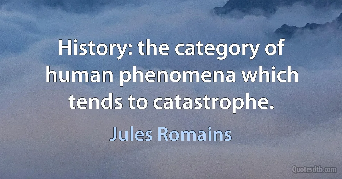 History: the category of human phenomena which tends to catastrophe. (Jules Romains)