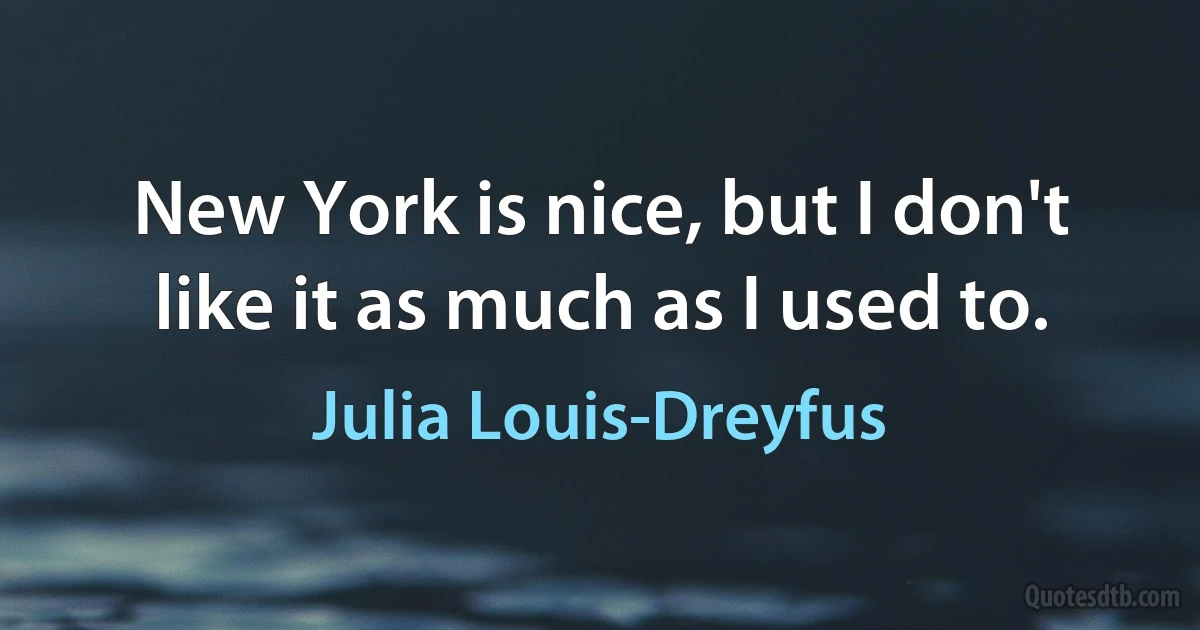 New York is nice, but I don't like it as much as I used to. (Julia Louis-Dreyfus)