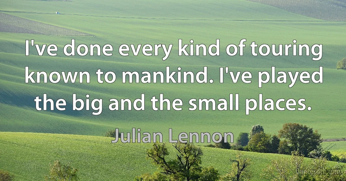 I've done every kind of touring known to mankind. I've played the big and the small places. (Julian Lennon)