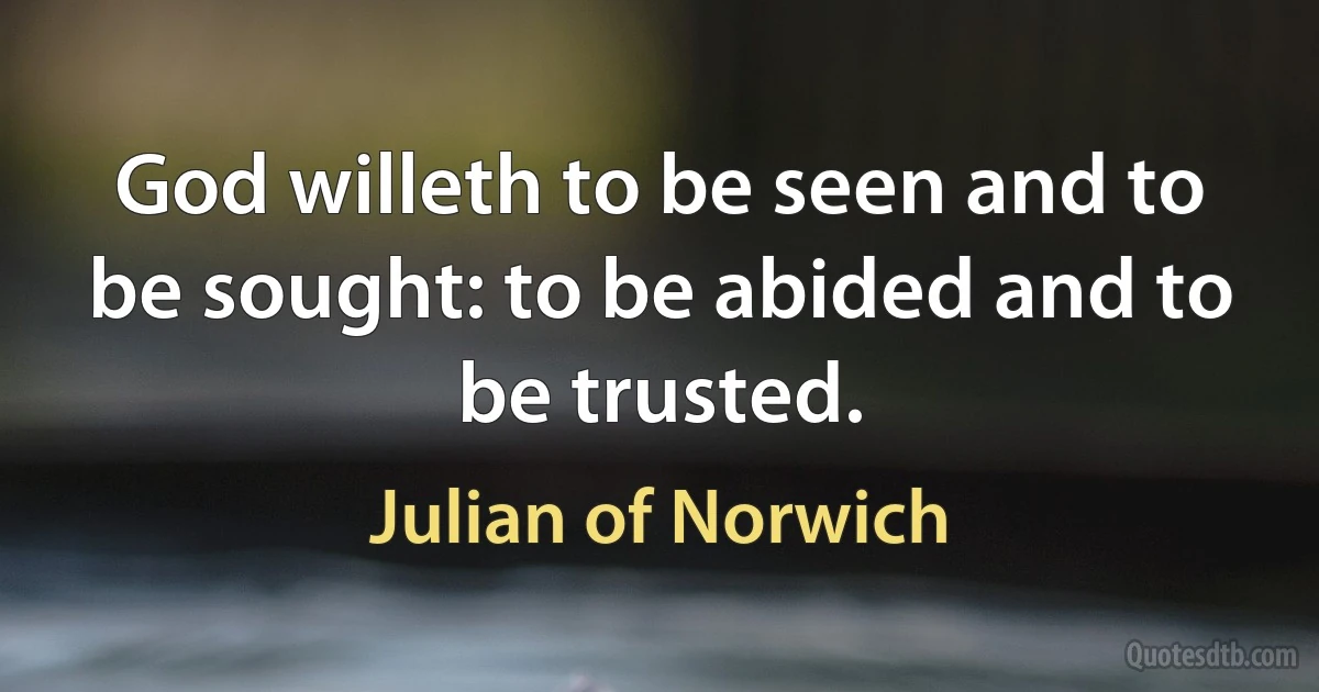 God willeth to be seen and to be sought: to be abided and to be trusted. (Julian of Norwich)