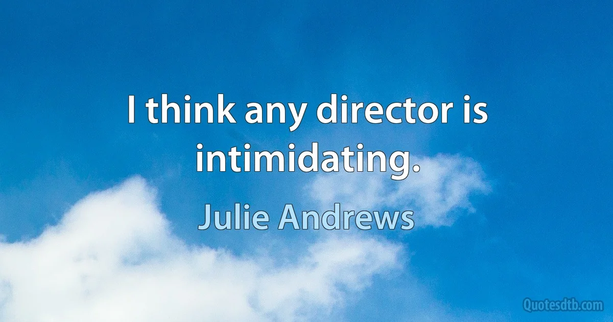 I think any director is intimidating. (Julie Andrews)