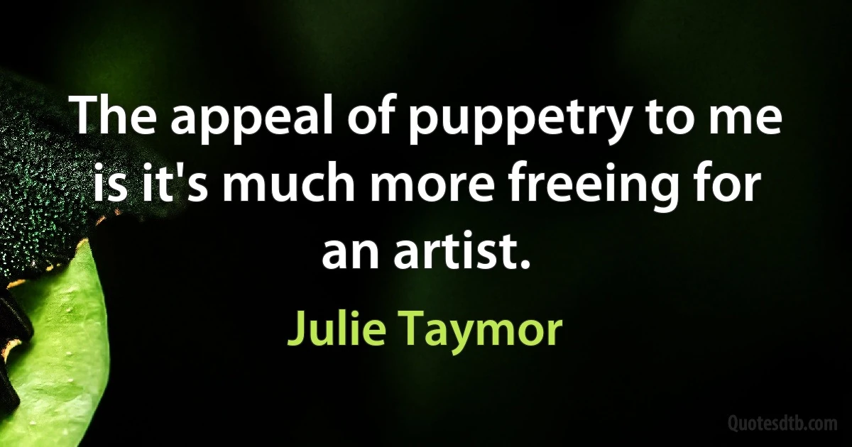 The appeal of puppetry to me is it's much more freeing for an artist. (Julie Taymor)