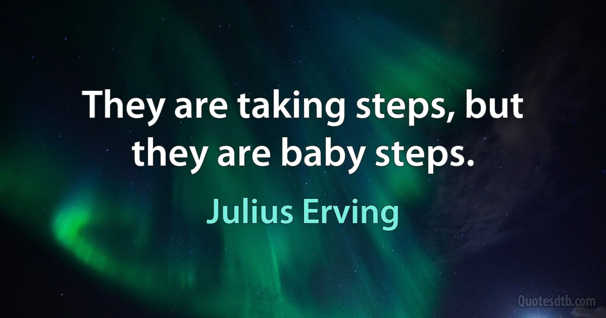 They are taking steps, but they are baby steps. (Julius Erving)