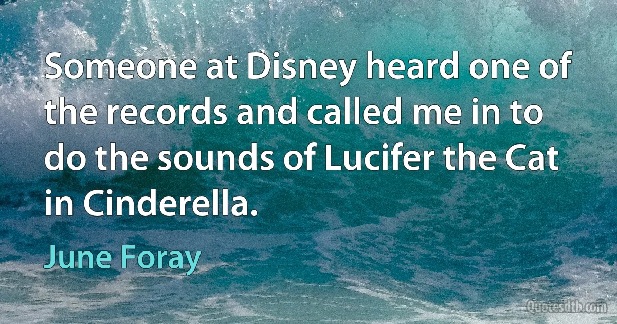 Someone at Disney heard one of the records and called me in to do the sounds of Lucifer the Cat in Cinderella. (June Foray)