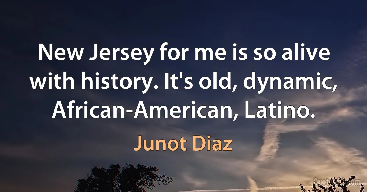 New Jersey for me is so alive with history. It's old, dynamic, African-American, Latino. (Junot Diaz)